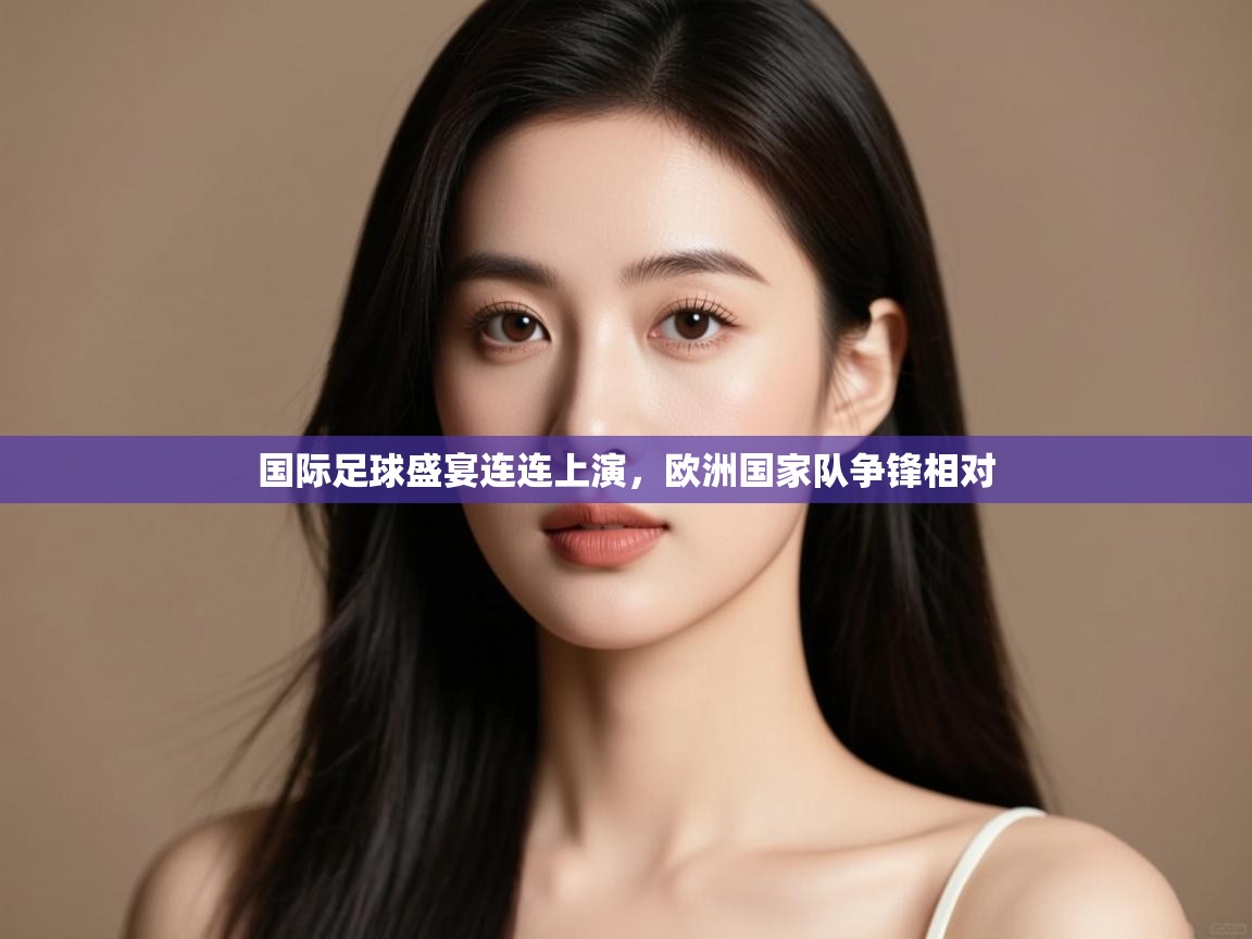 国际足球盛宴连连上演,欧洲国家队争锋相对 第1张