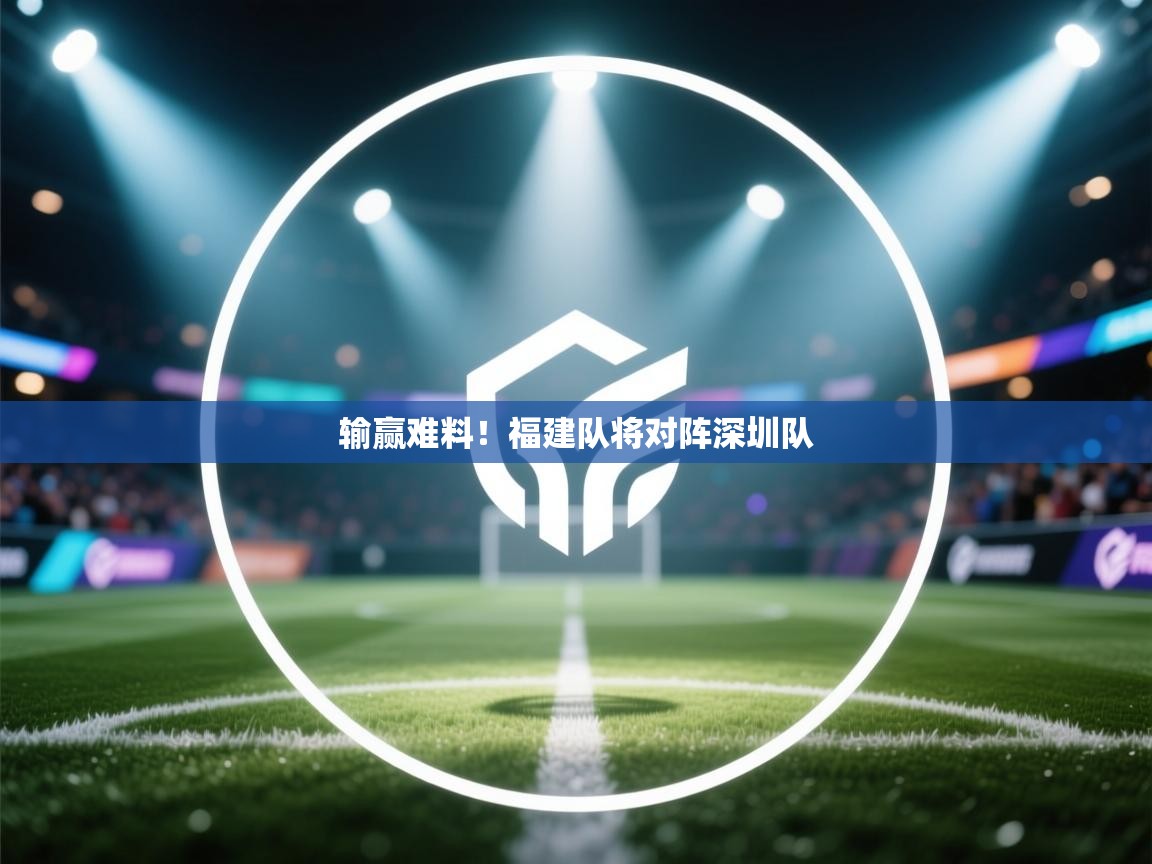 输赢难料！福建队将对阵深圳队  第1张