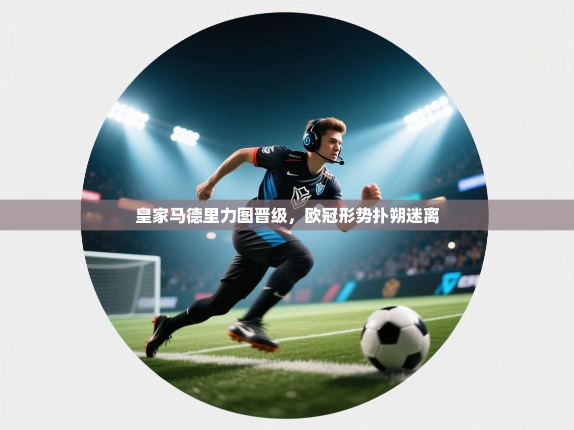 皇家马德里力图晋级,欧冠形势扑朔迷离 第1张